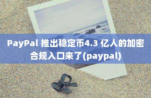 PayPal 推出稳定币4.3 亿人的加密合规入口来了(paypal)