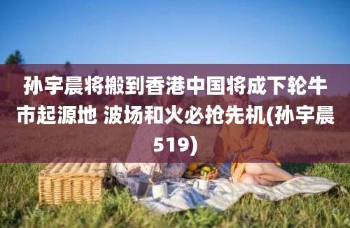 孙宇晨将搬到香港中国将成下轮牛市起源地 波场和火必抢先机(孙宇晨519)