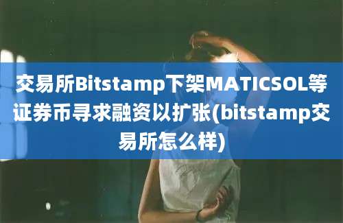 交易所Bitstamp下架MATICSOL等证券币寻求融资以扩张(bitstamp交易所怎么样)