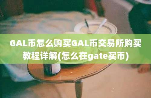 GAL币怎么购买GAL币交易所购买教程详解(怎么在gate买币)