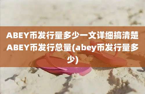 ABEY币发行量多少一文详细搞清楚ABEY币发行总量(abey币发行量多少)