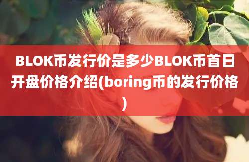 BLOK币发行价是多少BLOK币首日开盘价格介绍(boring币的发行价格)