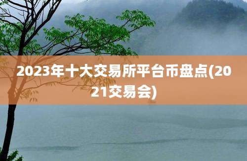 2023年十大交易所平台币盘点(2021交易会)