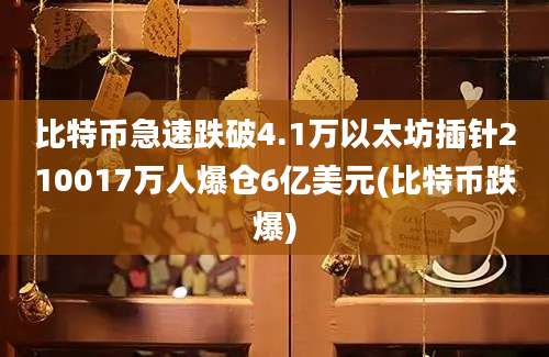 比特币急速跌破4.1万以太坊插针210017万人爆仓6亿美元(比特币跌爆)