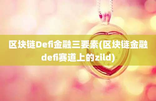 区块链Defi金融三要素(区块链金融defi赛道上的zild)