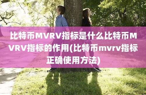 比特币MVRV指标是什么比特币MVRV指标的作用(比特币mvrv指标正确使用方法)