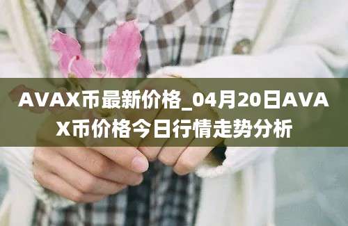 AVAX币最新价格_04月20日AVAX币价格今日行情走势分析