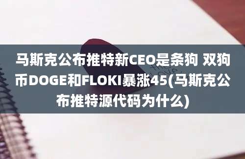 马斯克公布推特新CEO是条狗 双狗币DOGE和FLOKI暴涨45(马斯克公布推特源代码为什么)