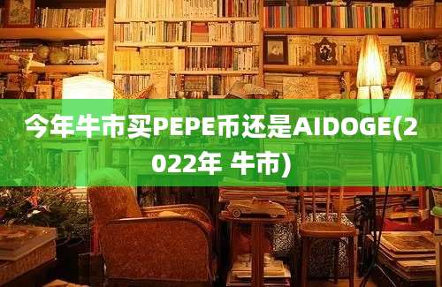 今年牛市买PEPE币还是AIDOGE(2022年 牛市)