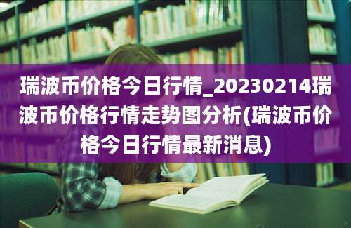 瑞波币价格今日行情_20230214瑞波币价格行情走势图分析(瑞波币价格今日行情最新消息)