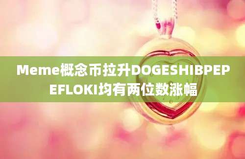 Meme概念币拉升DOGESHIBPEPEFLOKI均有两位数涨幅