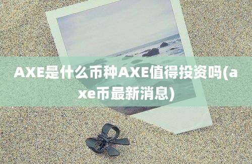 AXE是什么币种AXE值得投资吗(axe币最新消息)