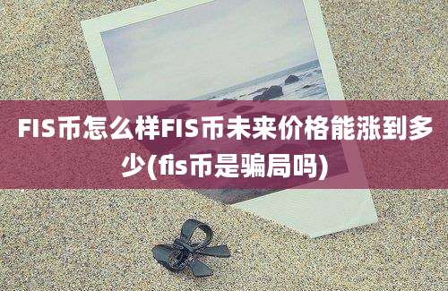 FIS币怎么样FIS币未来价格能涨到多少(fis币是骗局吗)