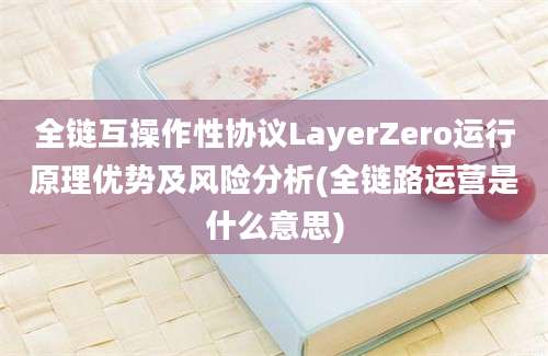 全链互操作性协议LayerZero运行原理优势及风险分析(全链路运营是什么意思)