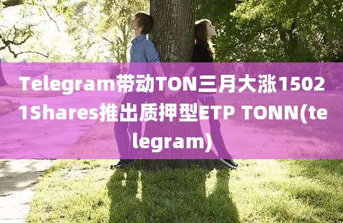 Telegram带动TON三月大涨15021Shares推出质押型ETP TONN(telegram)