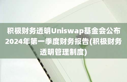 积极财务透明Uniswap基金会公布2024年第一季度财务报告(积极财务透明管理制度)