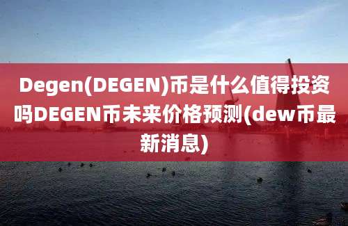 Degen(DEGEN)币是什么值得投资吗DEGEN币未来价格预测(dew币最新消息)