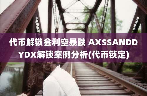 代币解锁会利空暴跌 AXSSANDDYDX解锁案例分析(代币锁定)