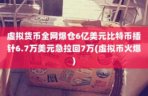 虚拟货币全网爆仓6亿美元比特币插针6.7万美元急拉回7万(虚拟币火爆)