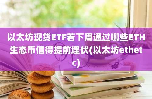 以太坊现货ETF若下周通过哪些ETH生态币值得提前埋伏(以太坊ethetc)