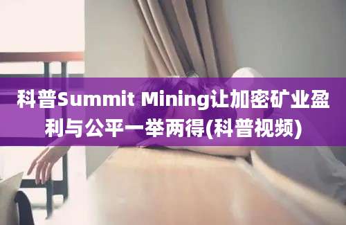 科普Summit Mining让加密矿业盈利与公平一举两得(科普视频)