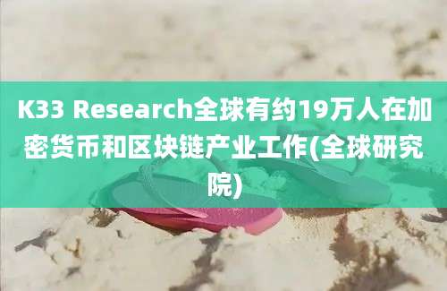 K33 Research全球有约19万人在加密货币和区块链产业工作(全球研究院)