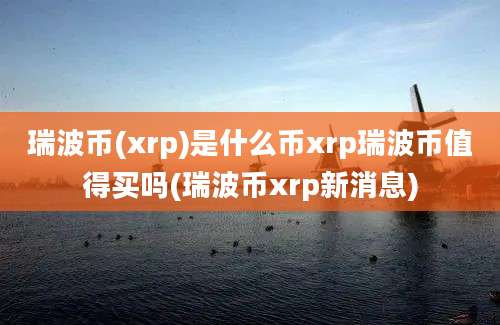 瑞波币(xrp)是什么币xrp瑞波币值得买吗(瑞波币xrp新消息)