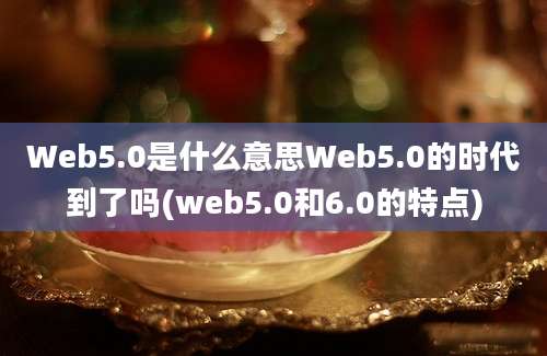 Web5.0是什么意思Web5.0的时代到了吗(web5.0和6.0的特点)