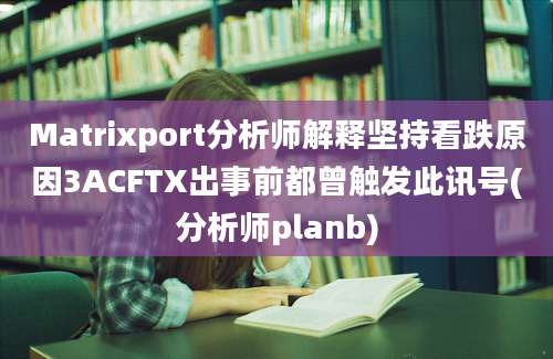 Matrixport分析师解释坚持看跌原因3ACFTX出事前都曾触发此讯号(分析师planb)