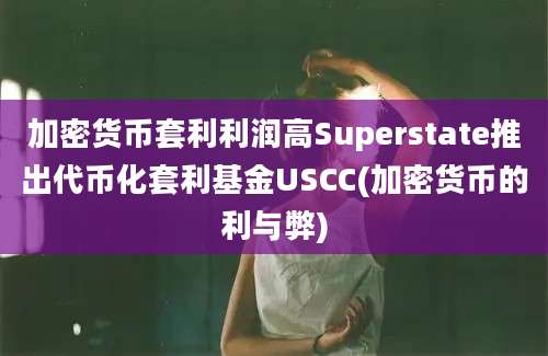 加密货币套利利润高Superstate推出代币化套利基金USCC(加密货币的利与弊)