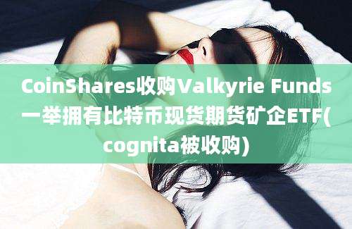 CoinShares收购Valkyrie Funds一举拥有比特币现货期货矿企ETF(cognita被收购)