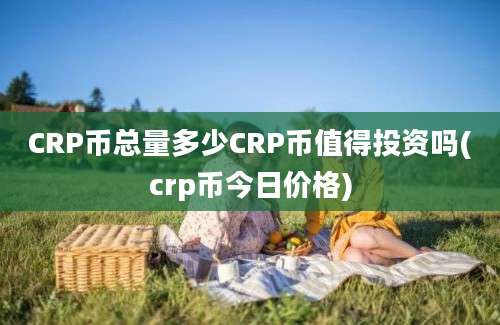 CRP币总量多少CRP币值得投资吗(crp币今日价格)