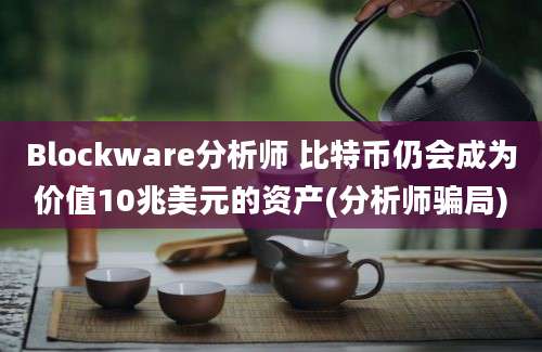 Blockware分析师 比特币仍会成为价值10兆美元的资产(分析师骗局)