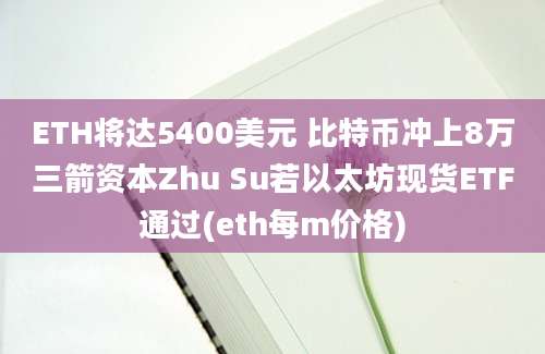 ETH将达5400美元 比特币冲上8万三箭资本Zhu Su若以太坊现货ETF通过(eth每m价格)