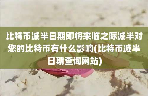 比特币减半日期即将来临之际减半对您的比特币有什么影响(比特币减半日期查询网站)