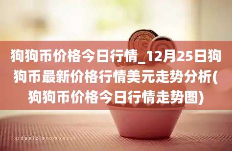 狗狗币价格今日行情_12月25日狗狗币最新价格行情美元走势分析(狗狗币价格今日行情走势图)