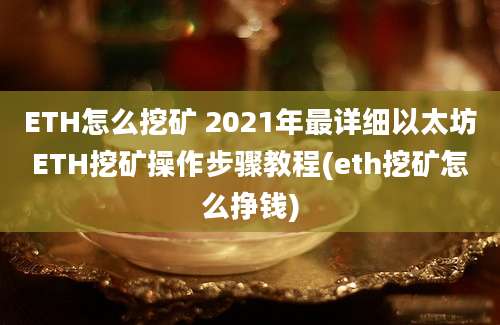 ETH怎么挖矿 2021年最详细以太坊ETH挖矿操作步骤教程(eth挖矿怎么挣钱)