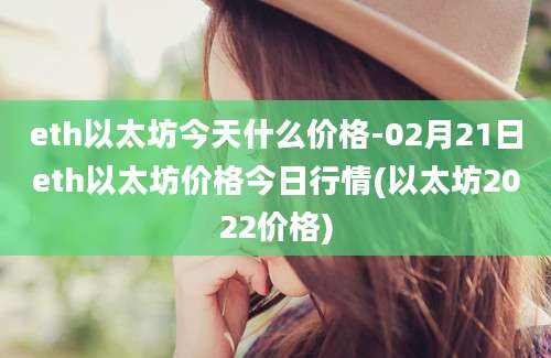 eth以太坊今天什么价格-02月21日eth以太坊价格今日行情(以太坊2022价格)