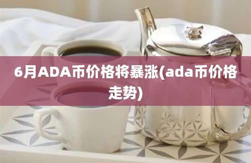 6月ADA币价格将暴涨(ada币价格走势)