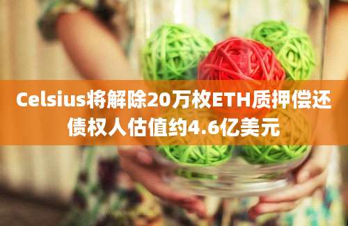 Celsius将解除20万枚ETH质押偿还债权人估值约4.6亿美元