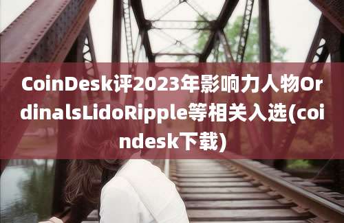 CoinDesk评2023年影响力人物OrdinalsLidoRipple等相关入选(coindesk下载)