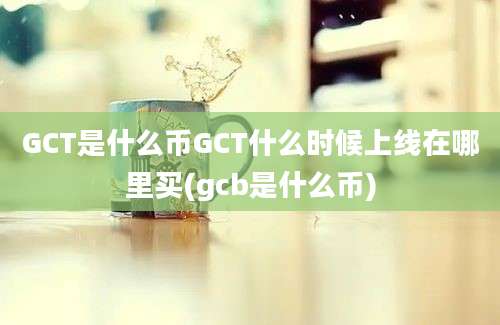 GCT是什么币GCT什么时候上线在哪里买(gcb是什么币)