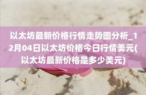 以太坊最新价格行情走势图分析_12月04日以太坊价格今日行情美元(以太坊最新价格是多少美元)