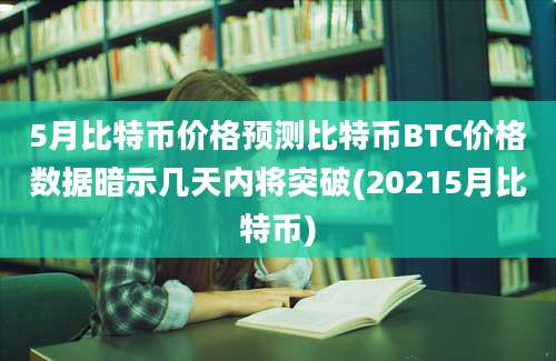 5月比特币价格预测比特币BTC价格数据暗示几天内将突破(20215月比特币)