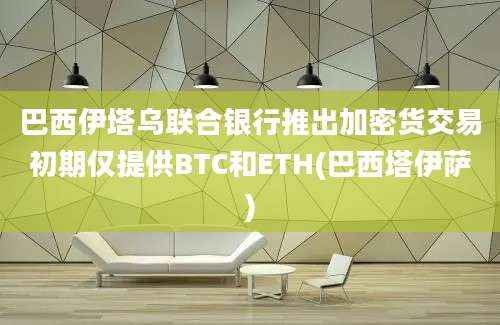 巴西伊塔乌联合银行推出加密货交易初期仅提供BTC和ETH(巴西塔伊萨)