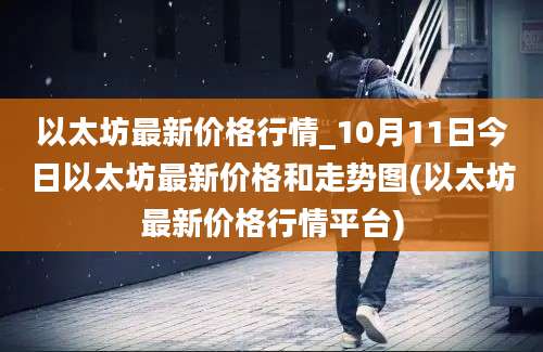 以太坊最新价格行情_10月11日今日以太坊最新价格和走势图(以太坊最新价格行情平台)