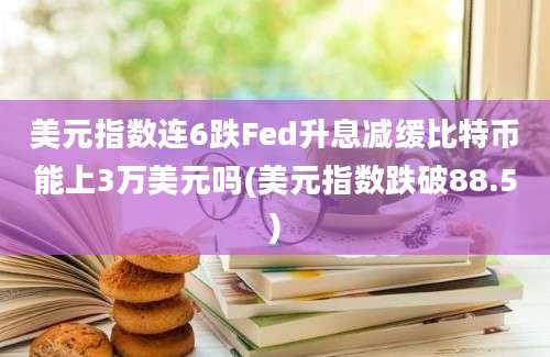 美元指数连6跌Fed升息减缓比特币能上3万美元吗(美元指数跌破88.5)