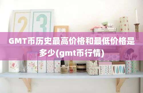 GMT币历史最高价格和最低价格是多少(gmt币行情)