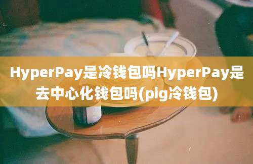 HyperPay是冷钱包吗HyperPay是去中心化钱包吗(pig冷钱包)