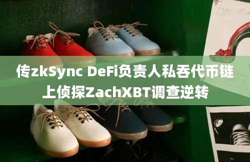 传zkSync DeFi负责人私吞代币链上侦探ZachXBT调查逆转